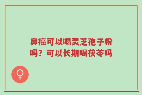 鼻癌可以喝灵芝孢子粉吗?可以长期喝茯苓吗-第1张图片-超越 鼻癌可以喝灵芝孢子粉吗?可以长期喝茯苓吗-第1张图片-超越
