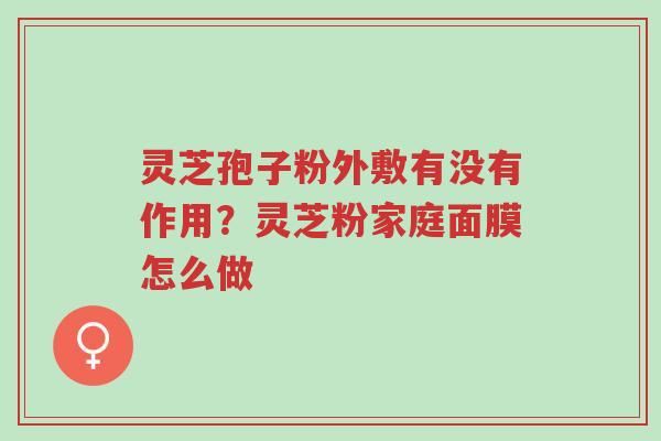 灵芝孢子粉外敷有没有作用?灵芝粉家庭面膜怎么做-第1张图片-超越 灵芝孢子粉外敷有没有作用?灵芝粉家庭面膜怎么做-第1张图片-超越