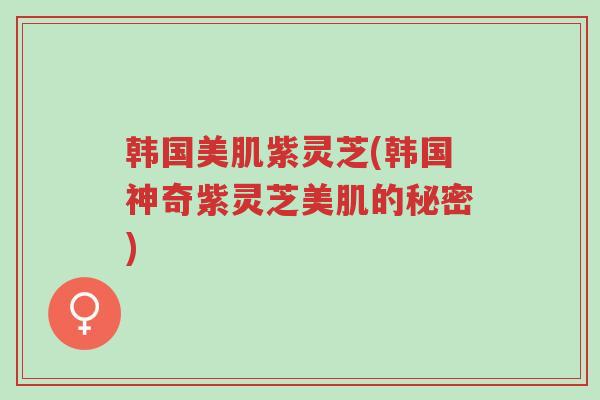 韩国美肌紫灵芝(韩国神奇紫灵芝美肌的秘密)-第1张图片-超越 韩国美肌紫灵芝(韩国神奇紫灵芝美肌的秘密)-第1张图片-超越
