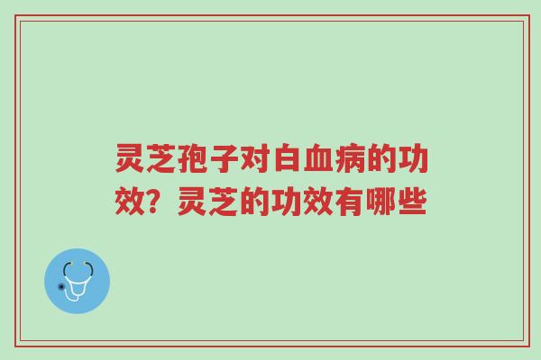 灵芝孢子对白血病的功效?灵芝的功效有哪些-第1张图片-超越 灵芝孢子对白血病的功效?灵芝的功效有哪些-第1张图片-超越