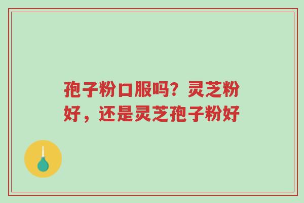孢子粉口服吗?灵芝粉好,还是灵芝孢子粉好-第1张图片-超越 孢子粉口服吗?灵芝粉好,还是灵芝孢子粉好-第1张图片-超越