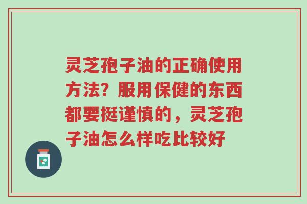 灵芝孢子油的正确使用方法?服用保健的东西都要挺谨慎的,灵芝孢子油怎么样吃比较好-第1张图片-超越 灵芝孢子油的正确使用方法?服用保健的东西都要挺谨慎的,灵芝孢子油怎么样吃比较好-第1张图片-超越