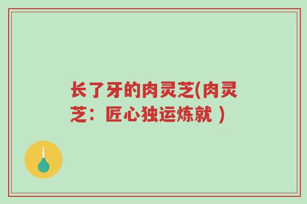 长了牙的肉灵芝(肉灵芝:匠心独运炼就 )-第1张图片-超越 长了牙的肉灵芝(肉灵芝:匠心独运炼就 )-第1张图片-超越