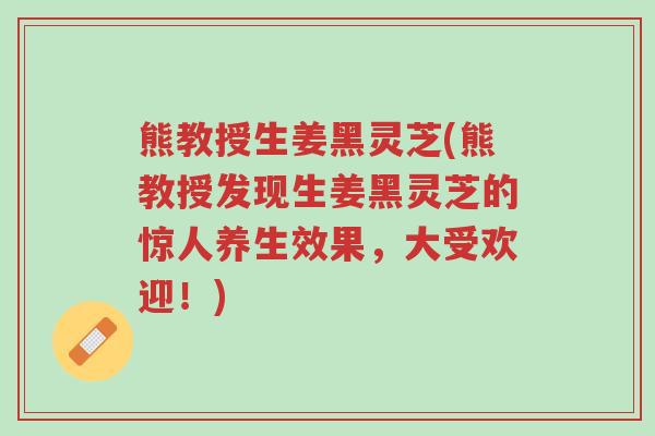 熊教授生姜黑灵芝(熊教授发现生姜黑灵芝的惊人养生效果，大受欢迎！)-第1张图片-超越