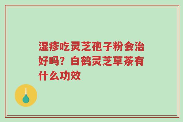 湿疹吃灵芝孢子粉会治好吗?白鹤灵芝草茶有什么功效-第1张图片-超越 湿疹吃灵芝孢子粉会治好吗?白鹤灵芝草茶有什么功效-第1张图片-超越