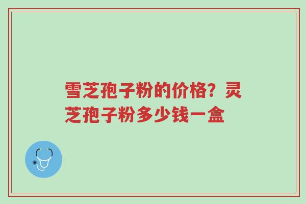 雪芝孢子粉的价格?灵芝孢子粉多少钱一盒-第1张图片-超越 雪芝孢子粉的价格?灵芝孢子粉多少钱一盒-第1张图片-超越
