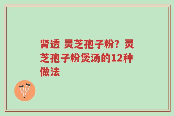 肾透 灵芝孢子粉?灵芝孢子粉煲汤的12种做法-第1张图片-超越 肾透 灵芝孢子粉?灵芝孢子粉煲汤的12种做法-第1张图片-超越