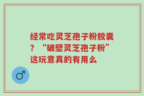 经常吃灵芝孢子粉胶囊?“破壁灵芝孢子粉”这玩意真的有用么-第1张图片-超越 经常吃灵芝孢子粉胶囊?“破壁灵芝孢子粉”这玩意真的有用么-第1张图片-超越