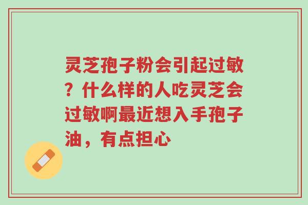 灵芝孢子粉会引起过敏?什么样的人吃灵芝会过敏啊最近想入手孢子油,有点担心-第1张图片-超越 灵芝孢子粉会引起过敏?什么样的人吃灵芝会过敏啊最近想入手孢子油,有点担心-第1张图片-超越
