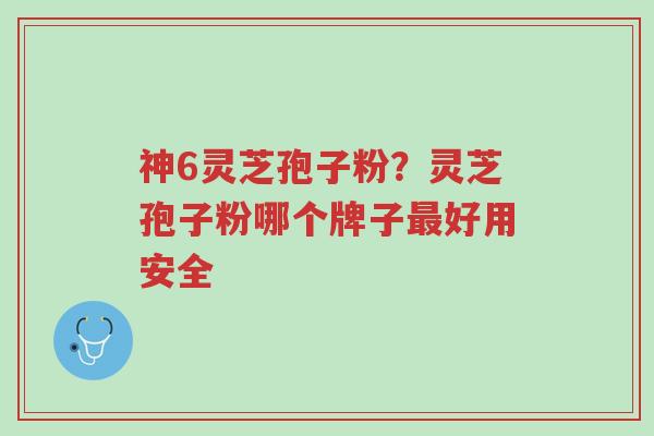 神6灵芝孢子粉？灵芝孢子粉哪个牌子最好用安全-第1张图片-超越