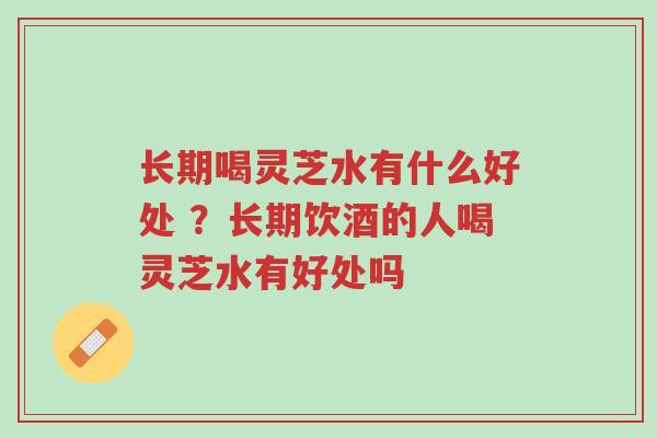 长期喝灵芝水有什么好处 ?长期饮酒的人喝灵芝水有好处吗-第1张图片-超越 长期喝灵芝水有什么好处 ?长期饮酒的人喝灵芝水有好处吗-第1张图片-超越