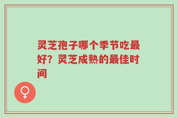 灵芝孢子哪个季节吃最好?灵芝成熟的最佳时间-第1张图片-超越 灵芝孢子哪个季节吃最好?灵芝成熟的最佳时间-第1张图片-超越