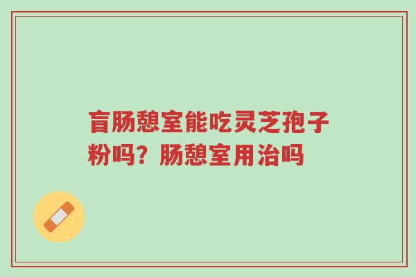 盲肠憩室能吃灵芝孢子粉吗?肠憩室用治吗-第1张图片-超越 盲肠憩室能吃灵芝孢子粉吗?肠憩室用治吗-第1张图片-超越