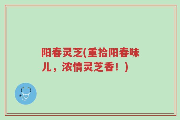 阳春灵芝(重拾阳春味儿,浓情灵芝香!)-第1张图片-超越 阳春灵芝(重拾阳春味儿,浓情灵芝香!)-第1张图片-超越