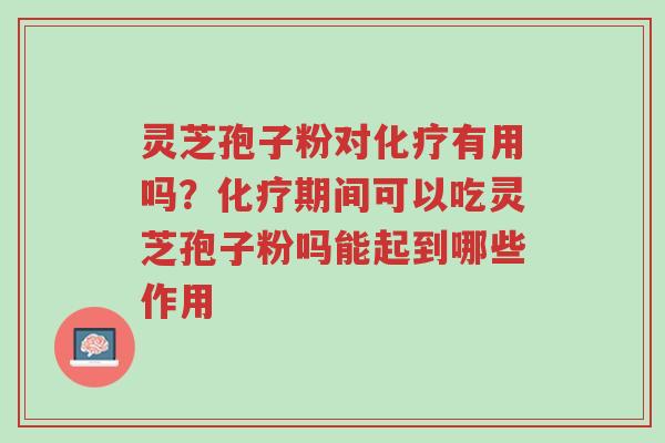 灵芝孢子粉对化疗有用吗？化疗期间可以吃灵芝孢子粉吗能起到哪些作用-第1张图片-超越