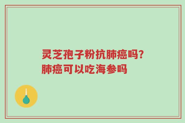 灵芝孢子粉抗肺癌吗？肺癌可以吃海参吗-第1张图片-超越