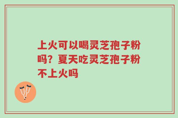 上火可以喝灵芝孢子粉吗？夏天吃灵芝孢子粉不上火吗-第1张图片-超越