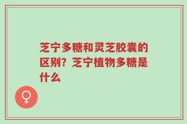 芝宁多糖和灵芝胶囊的区别？芝宁植物多糖是什么-第1张图片-超越