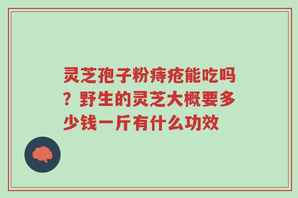 灵芝孢子粉痔疮能吃吗?野生的灵芝大概要多少钱一斤有什么功效-第1张图片-超越 灵芝孢子粉痔疮能吃吗?野生的灵芝大概要多少钱一斤有什么功效-第1张图片-超越