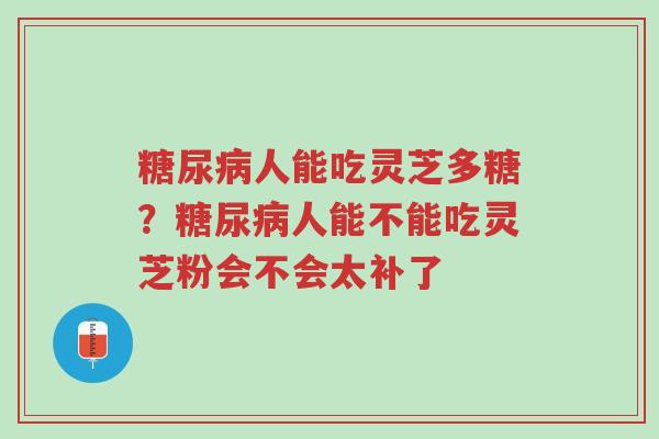 糖尿病人能吃灵芝多糖?糖尿病人能不能吃灵芝粉会不会太补了-第1张图片-超越 糖尿病人能吃灵芝多糖?糖尿病人能不能吃灵芝粉会不会太补了-第1张图片-超越