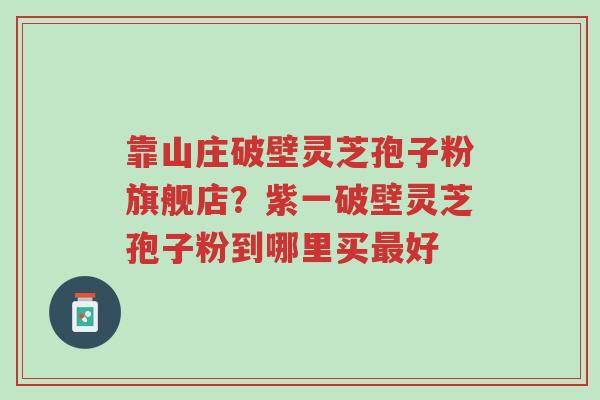 靠山庄破壁灵芝孢子粉旗舰店？紫一破壁灵芝孢子粉到哪里买最好-第1张图片-超越