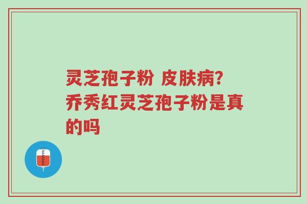 灵芝孢子粉 皮肤病?乔秀红灵芝孢子粉是真的吗-第1张图片-超越 灵芝孢子粉 皮肤病?乔秀红灵芝孢子粉是真的吗-第1张图片-超越
