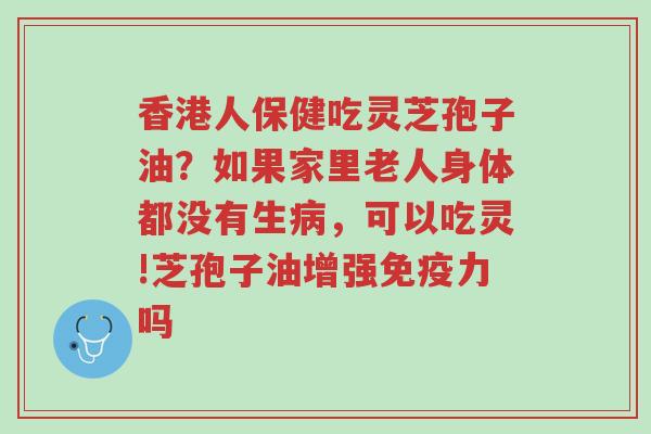 香港人保健吃灵芝孢子油?如果家里老人身体都没有生病,可以吃灵!芝孢子油增强免疫力吗-第1张图片-超越 香港人保健吃灵芝孢子油?如果家里老人身体都没有生病,可以吃灵!芝孢子油增强免疫力吗-第1张图片-超越