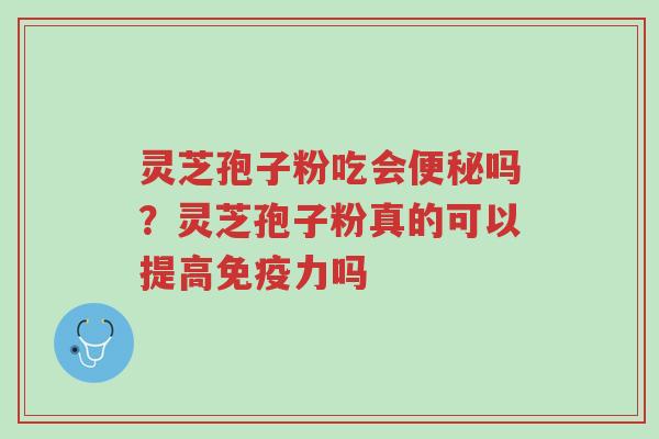 灵芝孢子粉吃会便秘吗？灵芝孢子粉真的可以提高免疫力吗-第1张图片-超越