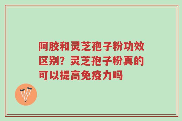 阿胶和灵芝孢子粉功效区别?灵芝孢子粉真的可以提高免疫力吗-第1张图片-超越 阿胶和灵芝孢子粉功效区别?灵芝孢子粉真的可以提高免疫力吗-第1张图片-超越