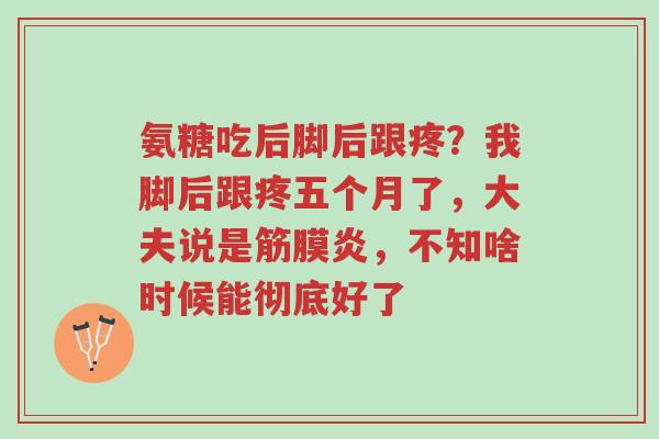 氨糖吃后脚后跟疼？我脚后跟疼五个月了，大夫说是筋膜炎，不知啥时候能彻底好了-第1张图片-超越