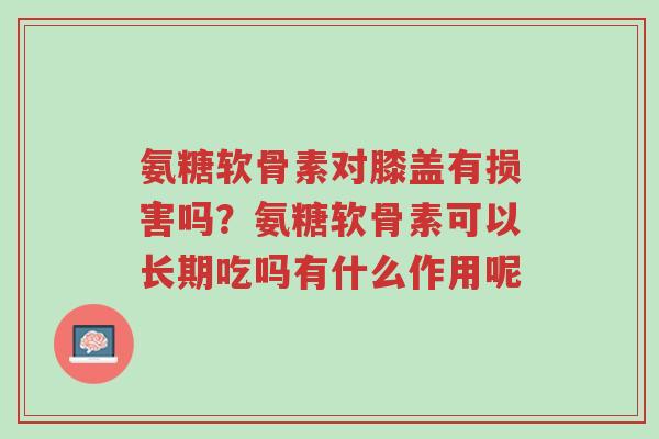 氨糖软骨素对膝盖有损害吗?氨糖软骨素可以长期吃吗有什么作用呢-第1张图片-超越 氨糖软骨素对膝盖有损害吗?氨糖软骨素可以长期吃吗有什么作用呢-第1张图片-超越