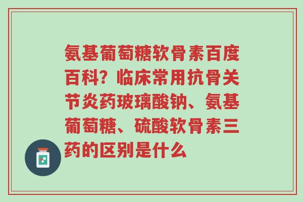氨基葡萄糖软骨素百度百科?临床常用抗骨关节炎药玻璃酸钠、氨基葡萄糖、硫酸软骨素三药的区别是什么-第1张图片-超越 氨基葡萄糖软骨素百度百科?临床常用抗骨关节炎药玻璃酸钠、氨基葡萄糖、硫酸软骨素三药的区别是什么-第1张图片-超越