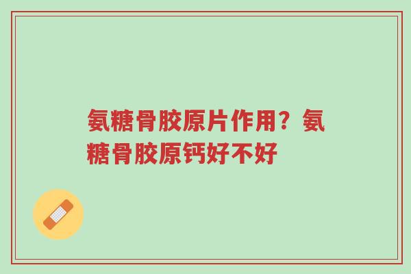 氨糖骨胶原片作用?氨糖骨胶原钙好不好-第1张图片-超越 氨糖骨胶原片作用?氨糖骨胶原钙好不好-第1张图片-超越