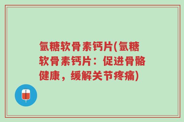 氩糖软骨素钙片(氩糖软骨素钙片:促进骨骼健康,缓解关节疼痛)-第1张图片-超越 氩糖软骨素钙片(氩糖软骨素钙片:促进骨骼健康,缓解关节疼痛)-第1张图片-超越