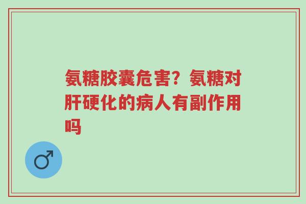 氨糖胶囊危害?氨糖对肝硬化的病人有副作用吗-第1张图片-超越 氨糖胶囊危害?氨糖对肝硬化的病人有副作用吗-第1张图片-超越