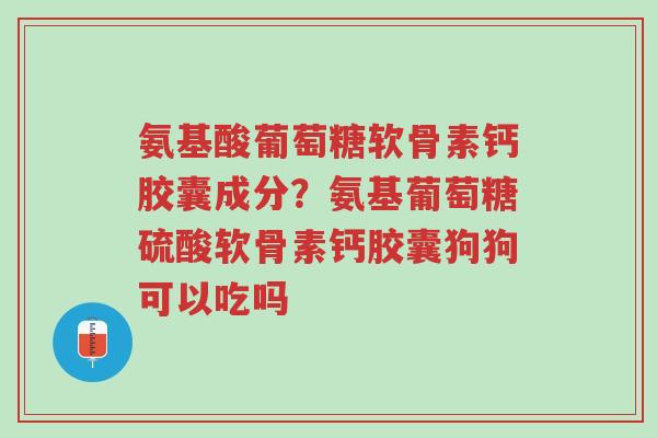 氨基酸葡萄糖软骨素钙胶囊成分?氨基葡萄糖硫酸软骨素钙胶囊狗狗可以吃吗-第1张图片-超越 氨基酸葡萄糖软骨素钙胶囊成分?氨基葡萄糖硫酸软骨素钙胶囊狗狗可以吃吗-第1张图片-超越
