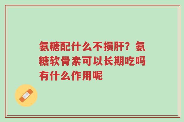 氨糖配什么不损肝?氨糖软骨素可以长期吃吗有什么作用呢-第1张图片-超越 氨糖配什么不损肝?氨糖软骨素可以长期吃吗有什么作用呢-第1张图片-超越