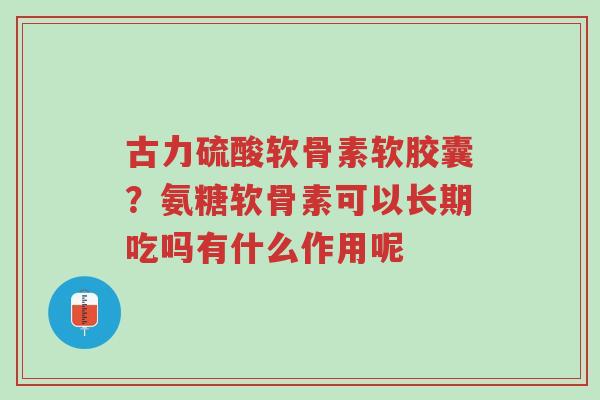 古力硫酸软骨素软胶囊?氨糖软骨素可以长期吃吗有什么作用呢-第1张图片-超越 古力硫酸软骨素软胶囊?氨糖软骨素可以长期吃吗有什么作用呢-第1张图片-超越