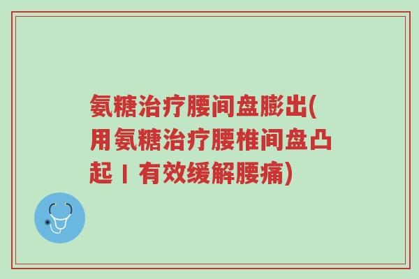 氨糖治疗腰间盘膨出(用氨糖治疗腰椎间盘凸起丨有效缓解腰痛)-第1张图片-超越 氨糖治疗腰间盘膨出(用氨糖治疗腰椎间盘凸起丨有效缓解腰痛)-第1张图片-超越
