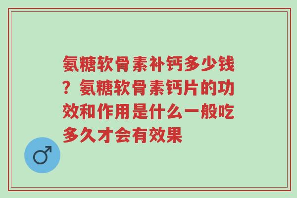 氨糖软骨素补钙多少钱？氨糖软骨素钙片的功效和作用是什么一般吃多久才会有效果-第1张图片-超越