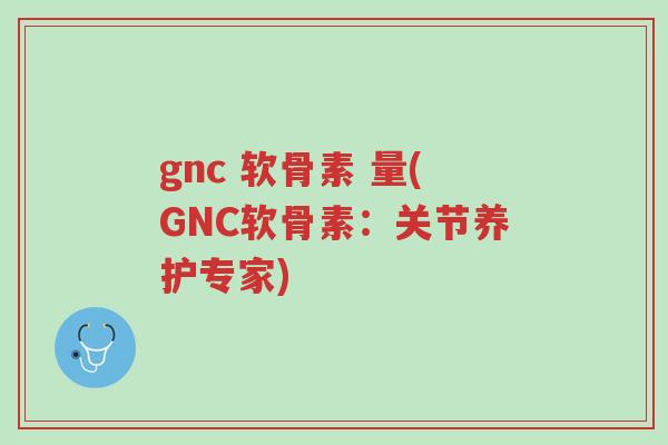 gnc 软骨素 量(GNC软骨素:关节养护专家)-第1张图片-超越 gnc 软骨素 量(GNC软骨素:关节养护专家)-第1张图片-超越