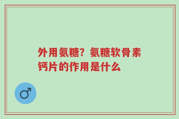 外用氨糖?氨糖软骨素钙片的作用是什么-第1张图片-超越 外用氨糖?氨糖软骨素钙片的作用是什么-第1张图片-超越