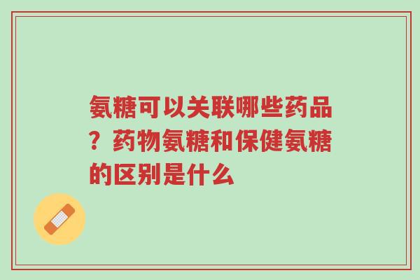 氨糖可以关联哪些药品?药物氨糖和保健氨糖的区别是什么-第1张图片-超越 氨糖可以关联哪些药品?药物氨糖和保健氨糖的区别是什么-第1张图片-超越