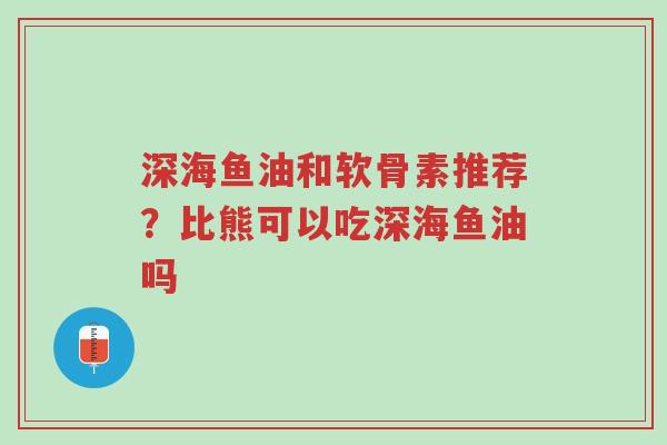 深海鱼油和软骨素推荐?比熊可以吃深海鱼油吗-第1张图片-超越 深海鱼油和软骨素推荐?比熊可以吃深海鱼油吗-第1张图片-超越