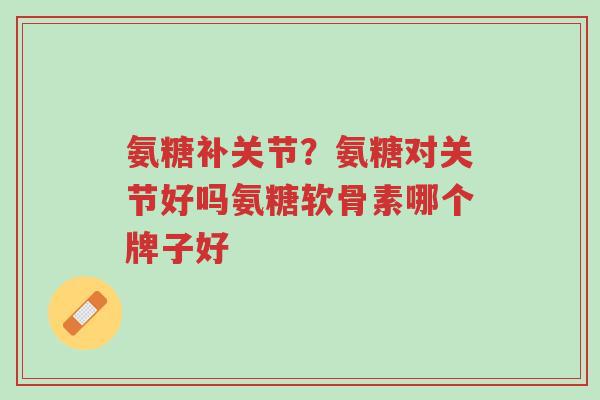 氨糖补关节?氨糖对关节好吗氨糖软骨素哪个牌子好-第1张图片-超越 氨糖补关节?氨糖对关节好吗氨糖软骨素哪个牌子好-第1张图片-超越