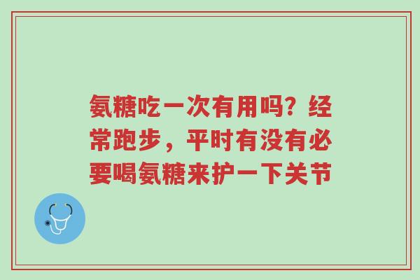 氨糖吃一次有用吗?经常跑步,平时有没有必要喝氨糖来护一下关节-第1张图片-超越 氨糖吃一次有用吗?经常跑步,平时有没有必要喝氨糖来护一下关节-第1张图片-超越