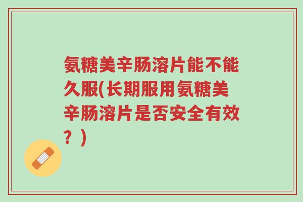 氨糖美辛肠溶片能不能久服(长期服用氨糖美辛肠溶片是否安全有效?)-第1张图片-超越 氨糖美辛肠溶片能不能久服(长期服用氨糖美辛肠溶片是否安全有效?)-第1张图片-超越