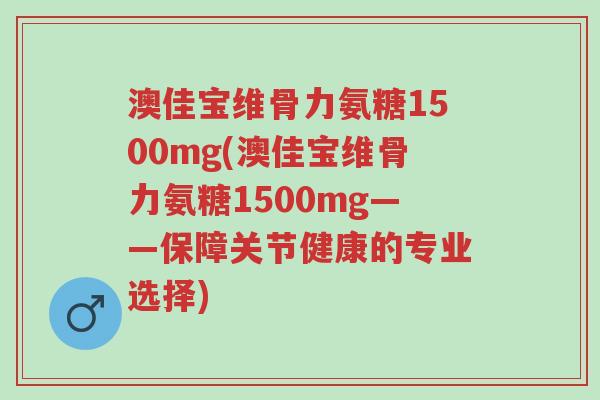 澳佳宝维骨力氨糖1500mg(澳佳宝维骨力氨糖1500mg——保障关节健康的专业选择)-第1张图片-超越 澳佳宝维骨力氨糖1500mg(澳佳宝维骨力氨糖1500mg——保障关节健康的专业选择)-第1张图片-超越
