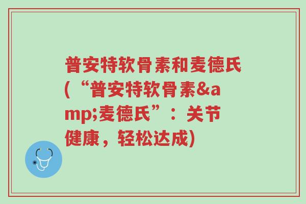 普安特软骨素和麦德氏(“普安特软骨素&麦德氏”:关节健康,轻松达成)-第1张图片-超越 普安特软骨素和麦德氏(“普安特软骨素&麦德氏”:关节健康,轻松达成)-第1张图片-超越