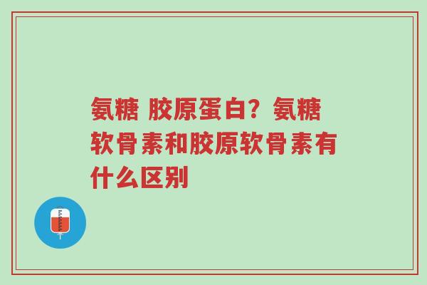 氨糖 胶原蛋白?氨糖软骨素和胶原软骨素有什么区别-第1张图片-超越 氨糖 胶原蛋白?氨糖软骨素和胶原软骨素有什么区别-第1张图片-超越